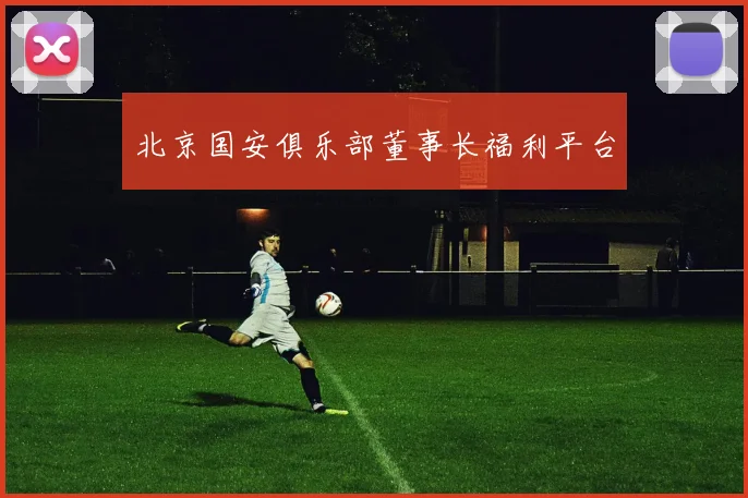 北京国安俱乐部董事长福利平台