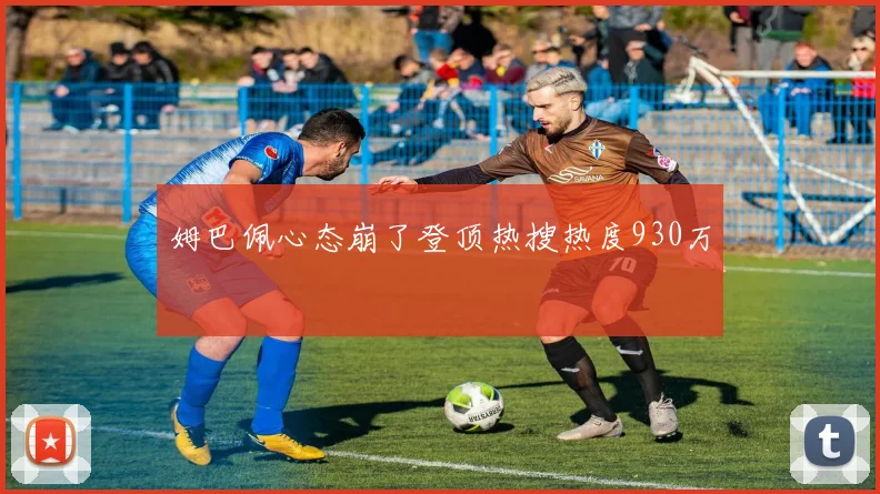 姆巴佩心态崩了登顶热搜热度930万